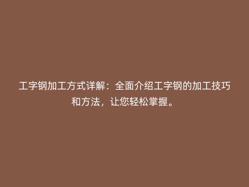 工字鋼加工方式詳解：全面介紹工字鋼的加工技巧和方法，讓您輕松掌握。