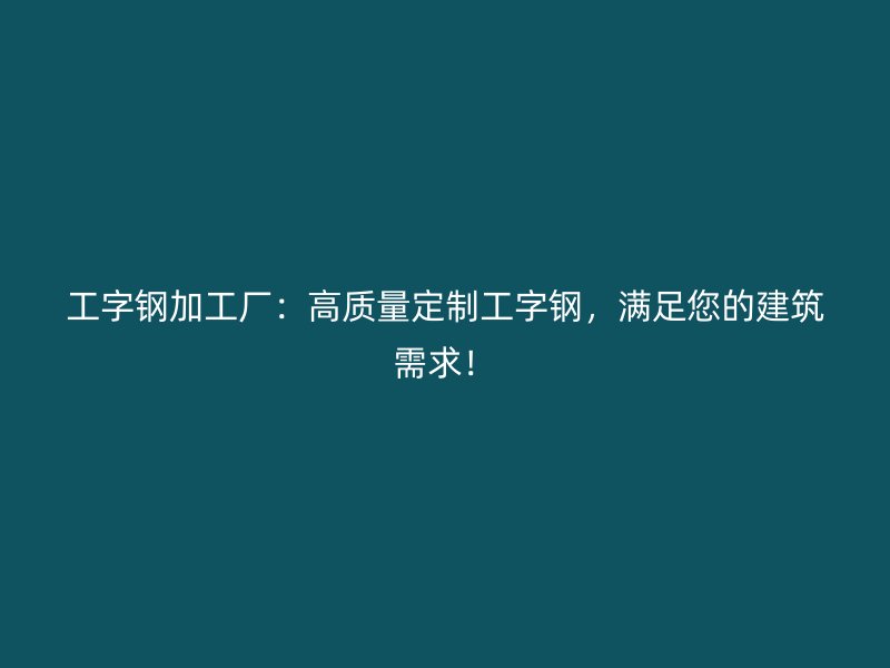 工字鋼加工廠：高質(zhì)量定制工字鋼，滿足您的建筑需求！