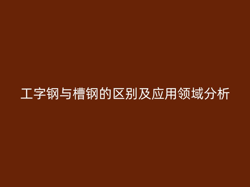 工字鋼與槽鋼的區(qū)別及應(yīng)用領(lǐng)域分析