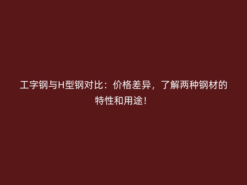 工字鋼與H型鋼對比：價格差異，了解兩種鋼材的特性和用途！
