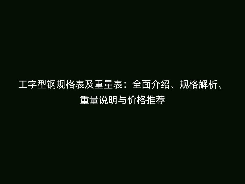 工字型鋼規(guī)格表及重量表：全面介紹、規(guī)格解析、重量說明與價格推薦
