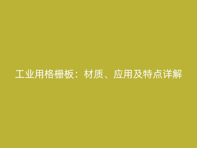 工業(yè)用格柵板：材質(zhì)、應(yīng)用及特點(diǎn)詳解