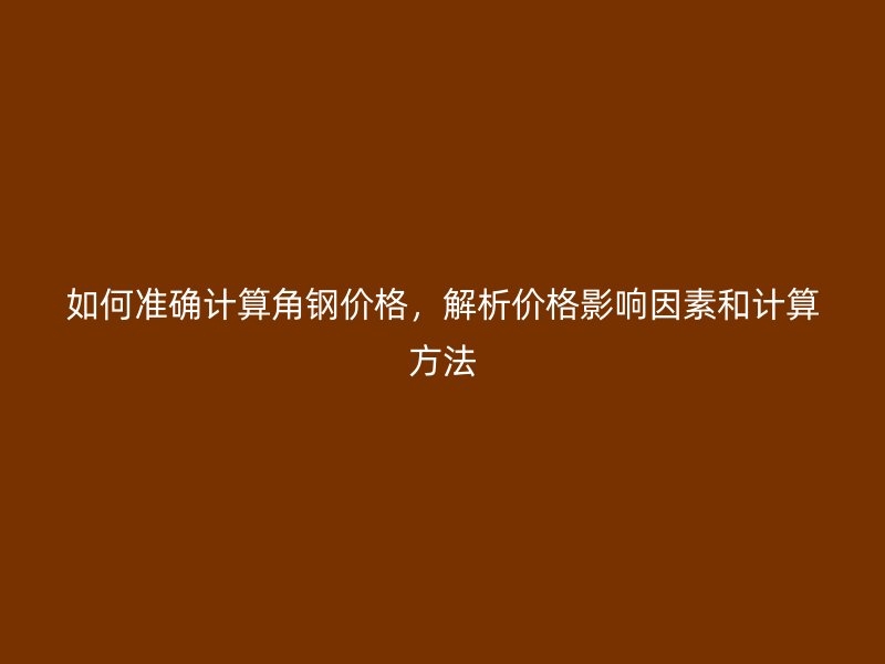 如何準(zhǔn)確計算角鋼價格，解析價格影響因素和計算方法