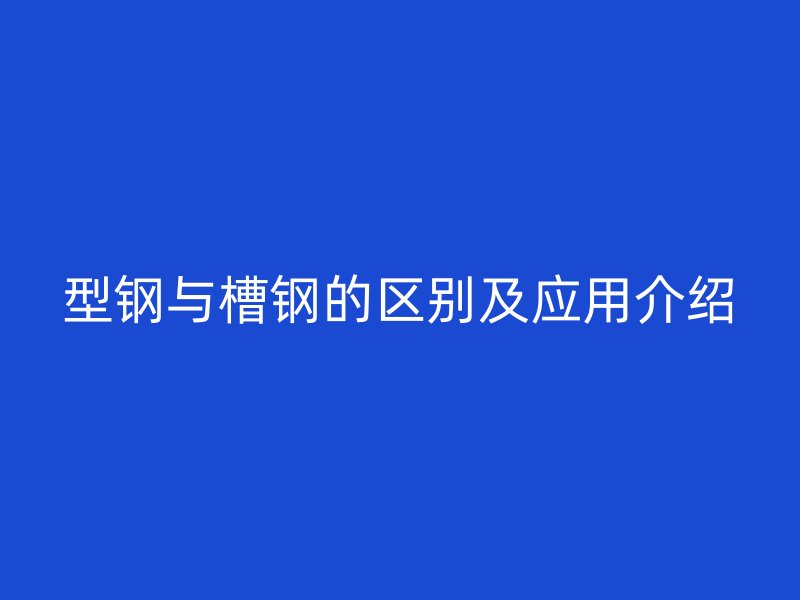 型鋼與槽鋼的區(qū)別及應用介紹