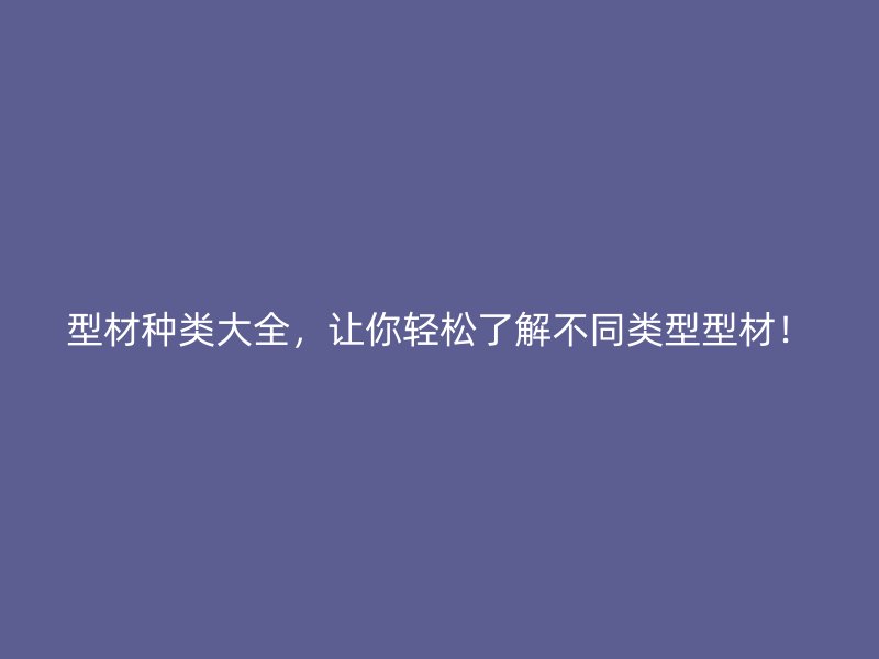 型材種類大全，讓你輕松了解不同類型型材！