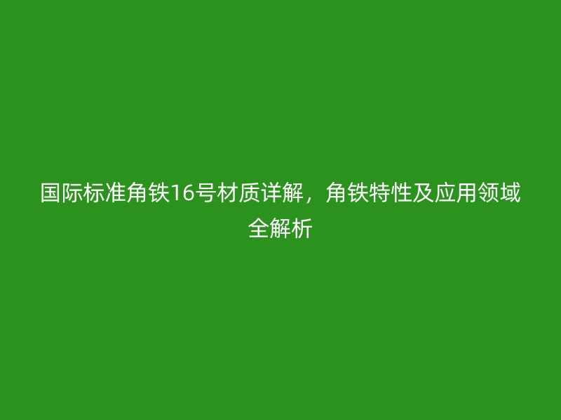 國際標(biāo)準(zhǔn)角鐵16號材質(zhì)詳解，角鐵特性及應(yīng)用領(lǐng)域全解析