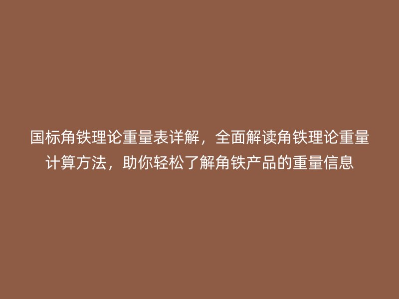 國標(biāo)角鐵理論重量表詳解，全面解讀角鐵理論重量計(jì)算方法，助你輕松了解角鐵產(chǎn)品的重量信息