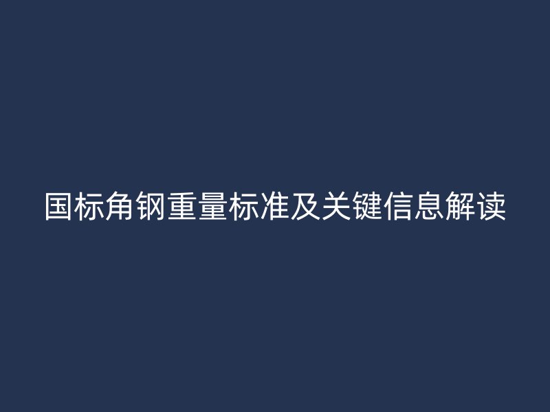 國(guó)標(biāo)角鋼重量標(biāo)準(zhǔn)及關(guān)鍵信息解讀