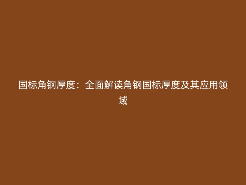 國標角鋼厚度：全面解讀角鋼國標厚度及其應用領(lǐng)域