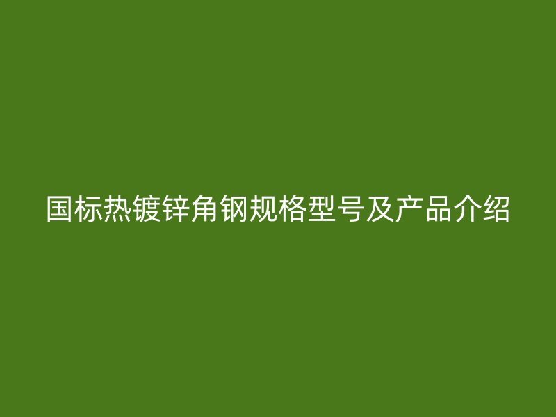 國標(biāo)熱鍍鋅角鋼規(guī)格型號及產(chǎn)品介紹