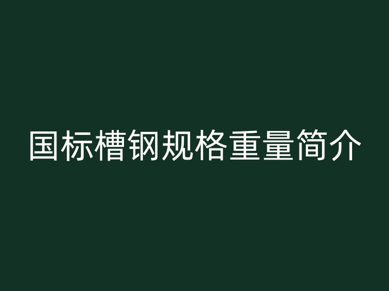 國標(biāo)槽鋼規(guī)格重量簡介