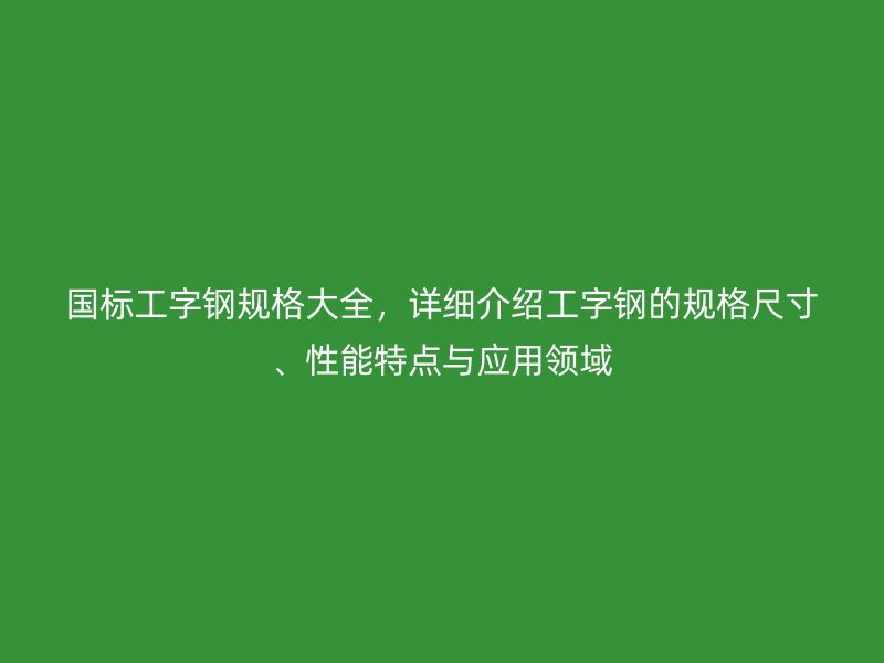 國標(biāo)工字鋼規(guī)格大全，詳細(xì)介紹工字鋼的規(guī)格尺寸、性能特點(diǎn)與應(yīng)用領(lǐng)域