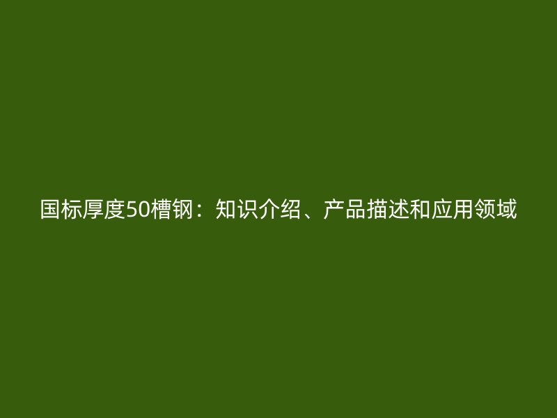 國(guó)標(biāo)厚度50槽鋼：知識(shí)介紹、產(chǎn)品描述和應(yīng)用領(lǐng)域