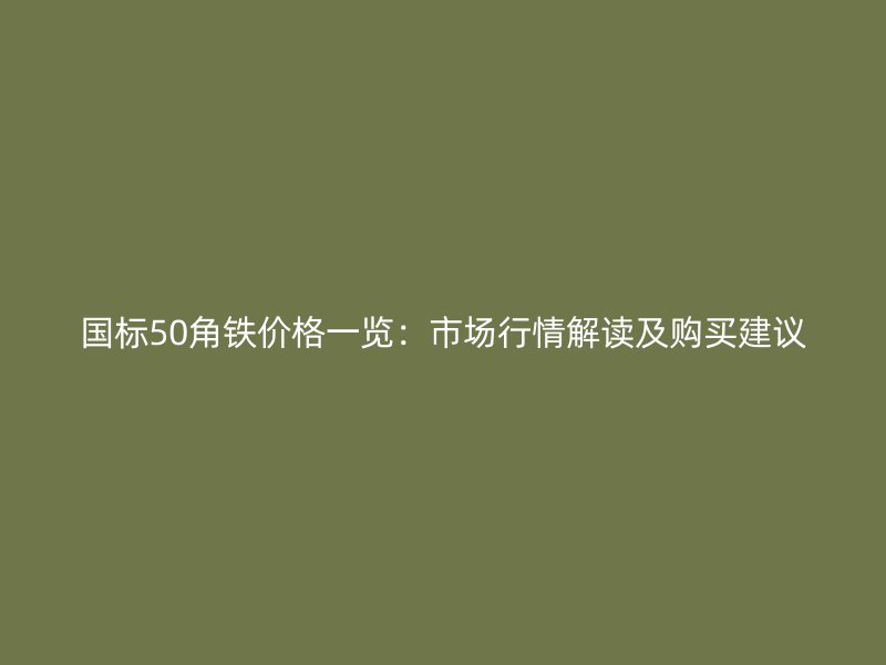 國(guó)標(biāo)50角鐵價(jià)格一覽：市場(chǎng)行情解讀及購(gòu)買建議
