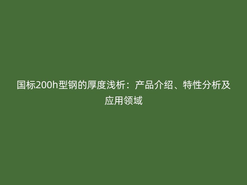 國標200h型鋼的厚度淺析：產(chǎn)品介紹、特性分析及應用領域