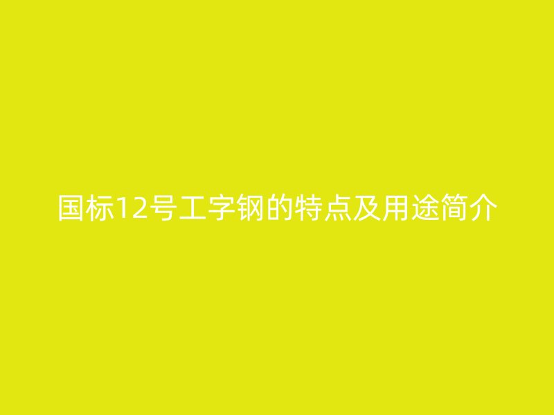 國標(biāo)12號工字鋼的特點及用途簡介
