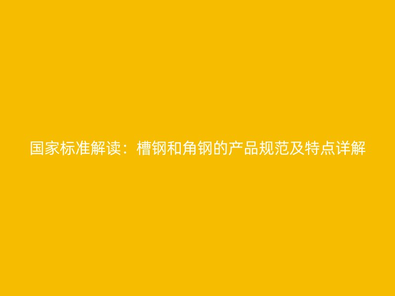 國家標準解讀：槽鋼和角鋼的產品規(guī)范及特點詳解