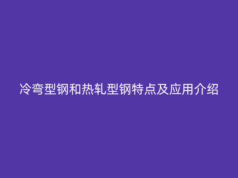 冷彎型鋼和熱軋型鋼特點(diǎn)及應(yīng)用介紹