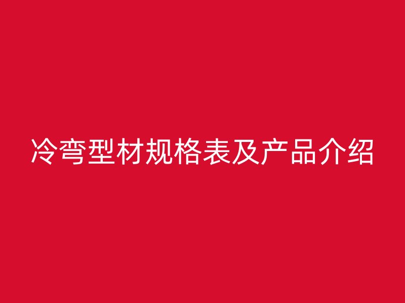 冷彎型材規(guī)格表及產(chǎn)品介紹
