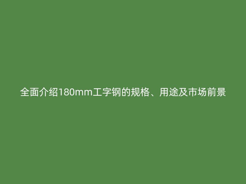 全面介紹180mm工字鋼的規(guī)格、用途及市場前景