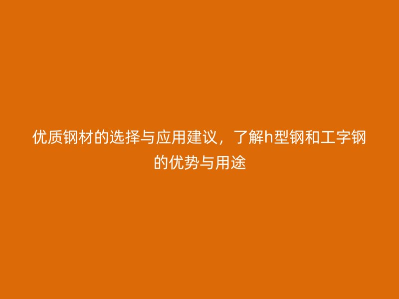 優(yōu)質(zhì)鋼材的選擇與應(yīng)用建議，了解h型鋼和工字鋼的優(yōu)勢與用途