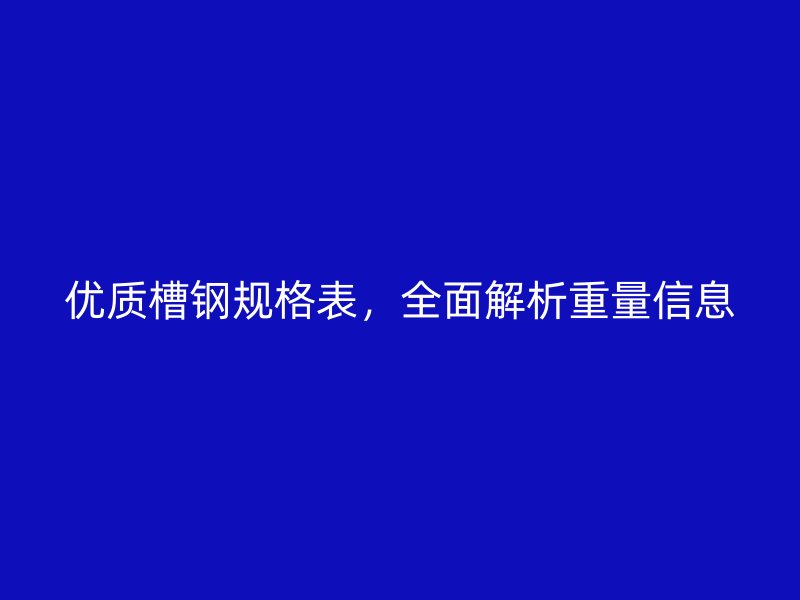 優(yōu)質(zhì)槽鋼規(guī)格表，全面解析重量信息