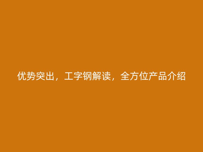 優(yōu)勢(shì)突出，工字鋼解讀，全方位產(chǎn)品介紹
