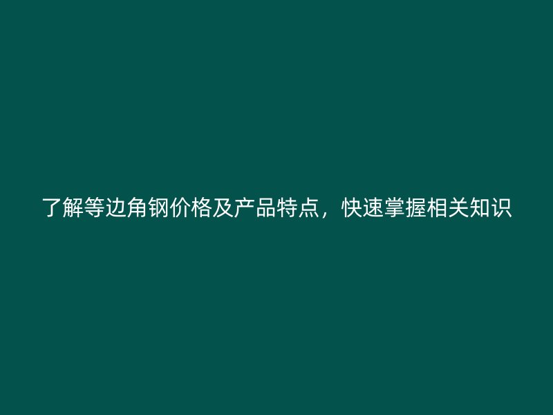 了解等邊角鋼價格及產(chǎn)品特點，快速掌握相關(guān)知識