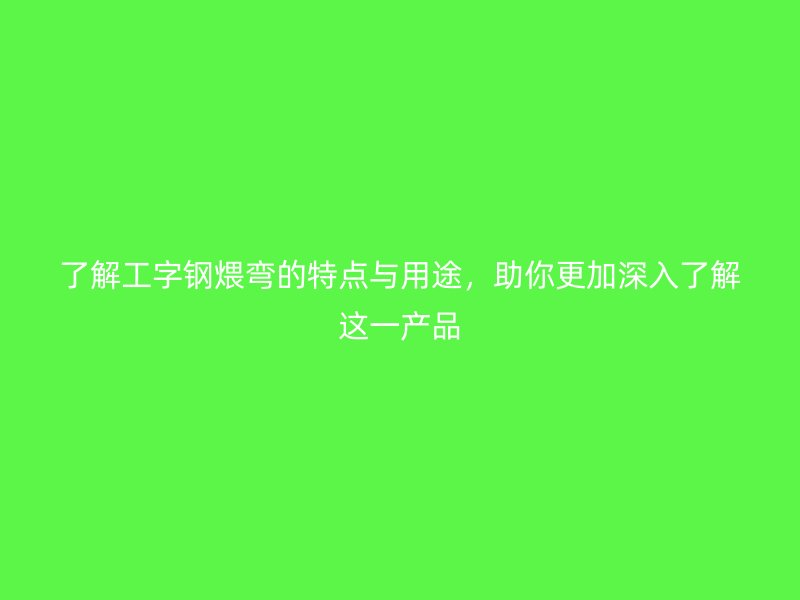 了解工字鋼煨彎的特點(diǎn)與用途，助你更加深入了解這一產(chǎn)品