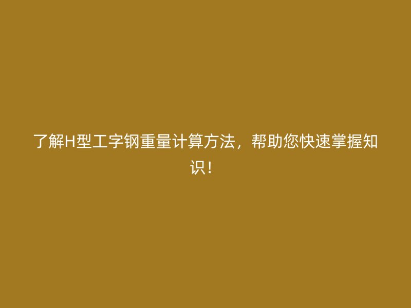 了解H型工字鋼重量計(jì)算方法，幫助您快速掌握知識(shí)！