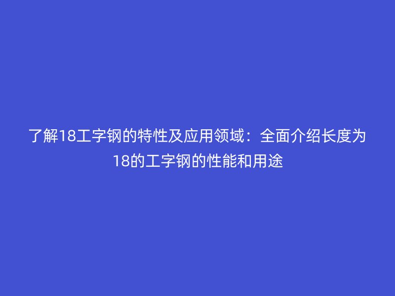 了解18工字鋼的特性及應(yīng)用領(lǐng)域：全面介紹長(zhǎng)度為18的工字鋼的性能和用途