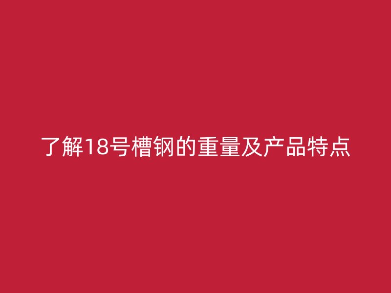 了解18號槽鋼的重量及產(chǎn)品特點