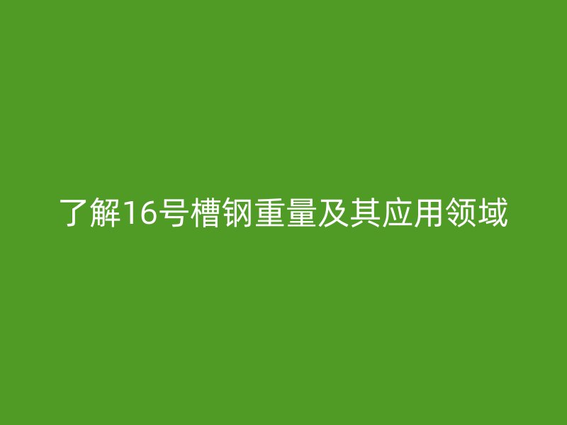 了解16號槽鋼重量及其應(yīng)用領(lǐng)域