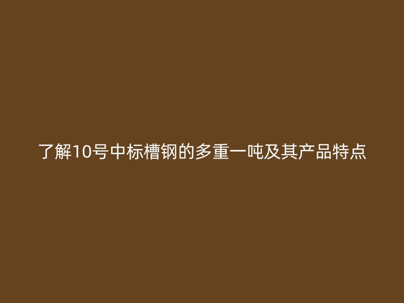了解10號中標(biāo)槽鋼的多重一噸及其產(chǎn)品特點(diǎn)