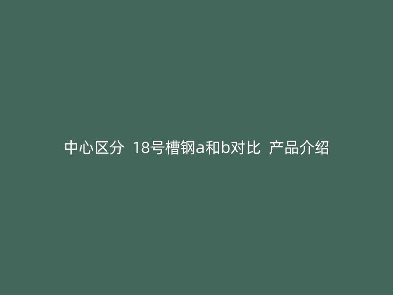 中心區(qū)分  18號槽鋼a和b對比  產品介紹