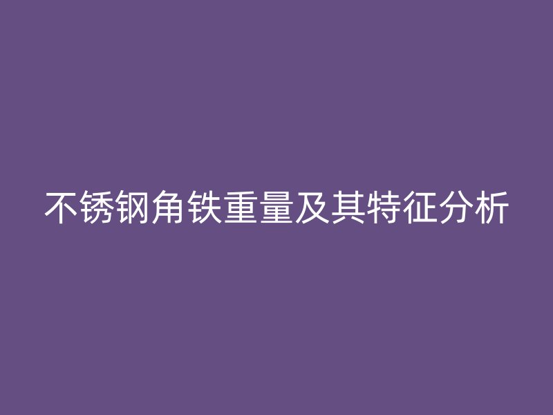 不銹鋼角鐵重量及其特征分析
