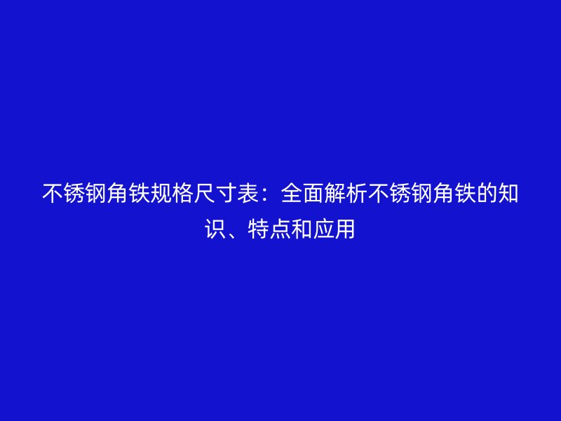 不銹鋼角鐵規(guī)格尺寸表：全面解析不銹鋼角鐵的知識、特點和應(yīng)用