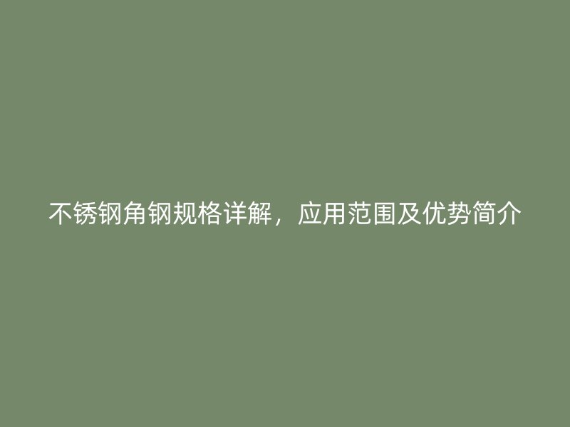 不銹鋼角鋼規(guī)格詳解，應用范圍及優(yōu)勢簡介