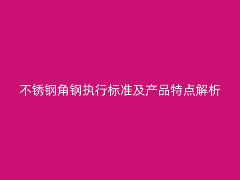 不銹鋼角鋼執(zhí)行標(biāo)準(zhǔn)及產(chǎn)品特點(diǎn)解析