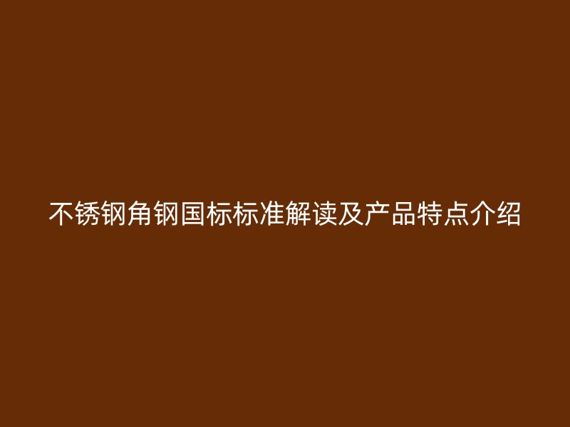 不銹鋼角鋼國標(biāo)標(biāo)準(zhǔn)解讀及產(chǎn)品特點(diǎn)介紹