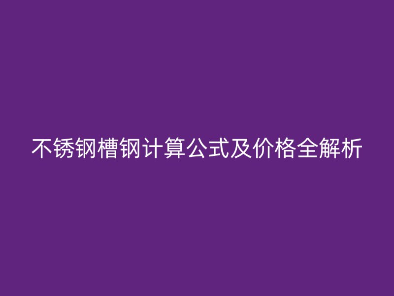 不銹鋼槽鋼計(jì)算公式及價(jià)格全解析