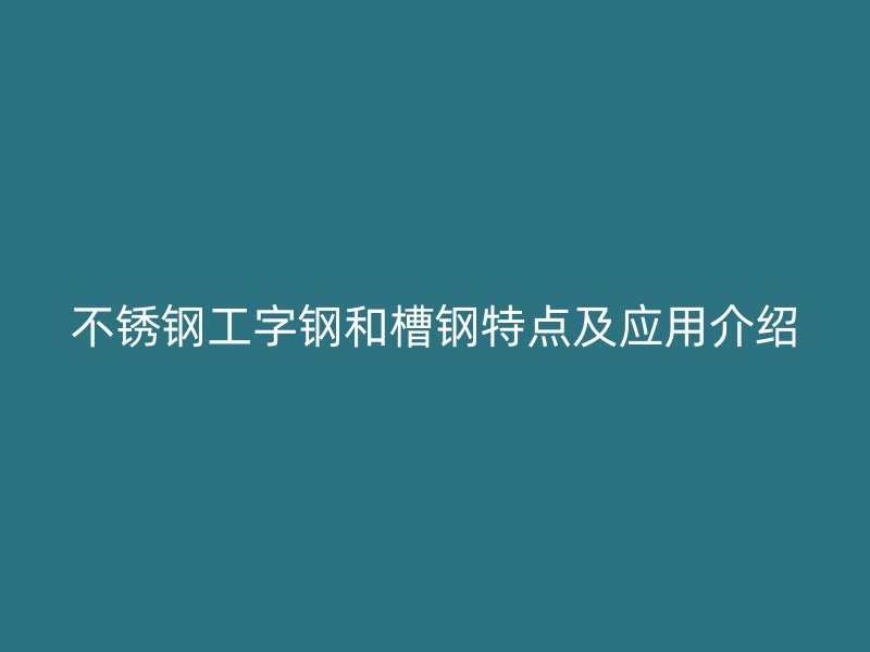 不銹鋼工字鋼和槽鋼特點及應(yīng)用介紹