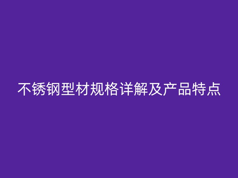 不銹鋼型材規(guī)格詳解及產(chǎn)品特點