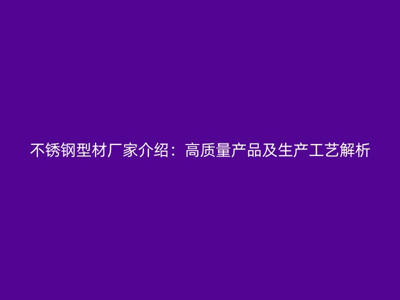 不銹鋼型材廠(chǎng)家介紹：高質(zhì)量產(chǎn)品及生產(chǎn)工藝解析