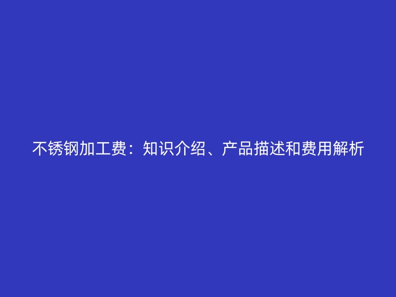 不銹鋼加工費：知識介紹、產(chǎn)品描述和費用解析