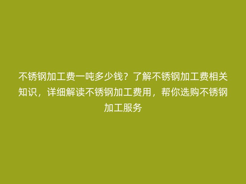 不銹鋼加工費(fèi)一噸多少錢？了解不銹鋼加工費(fèi)相關(guān)知識(shí)，詳細(xì)解讀不銹鋼加工費(fèi)用，幫你選購不銹鋼加工服務(wù)