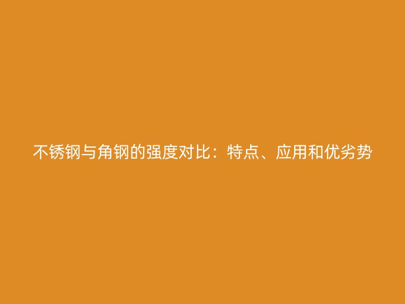不銹鋼與角鋼的強(qiáng)度對比：特點(diǎn)、應(yīng)用和優(yōu)劣勢