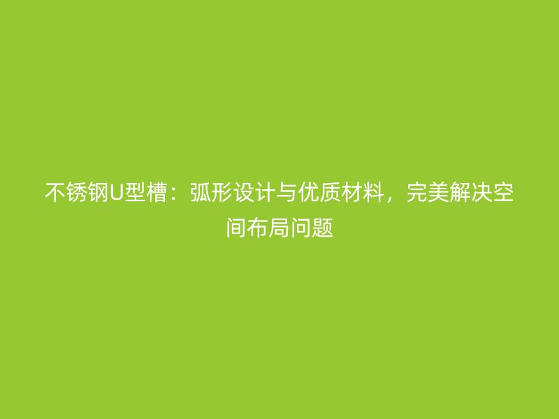 不銹鋼U型槽：弧形設(shè)計與優(yōu)質(zhì)材料，完美解決空間布局問題