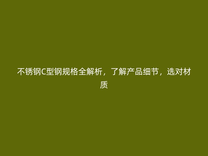 不銹鋼C型鋼規(guī)格全解析，了解產品細節(jié)，選對材質