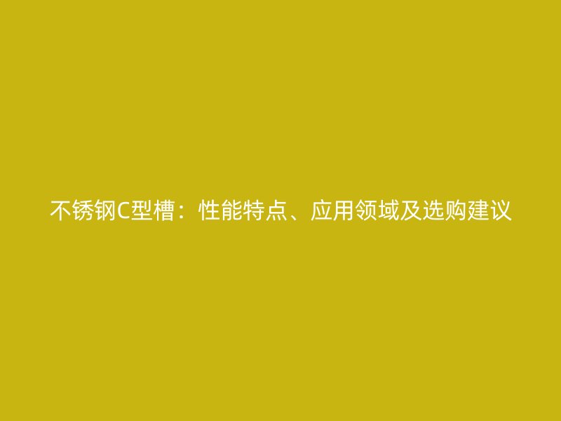不銹鋼C型槽：性能特點(diǎn)、應(yīng)用領(lǐng)域及選購(gòu)建議